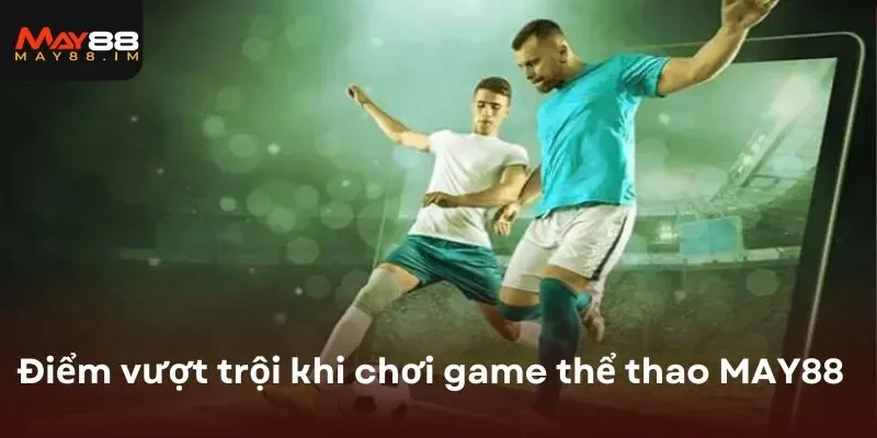 Điểm vượt trội khi tham gia chơi game thể thao MAY88